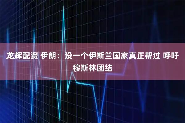 龙辉配资 伊朗：没一个伊斯兰国家真正帮过 呼吁穆斯林团结