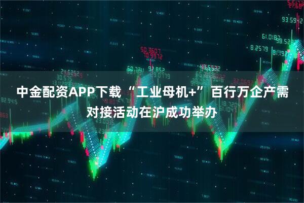 中金配资APP下载 “工业母机+” 百行万企产需对接活动在沪成功举办