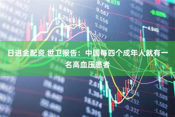日进金配资 世卫报告：中国每四个成年人就有一名高血压患者