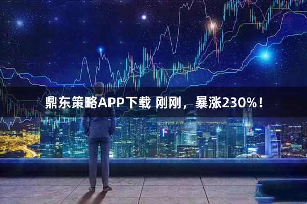 鼎东策略APP下载 刚刚，暴涨230%！
