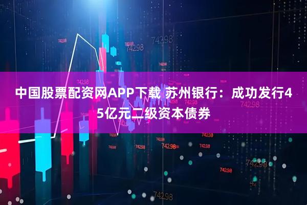 中国股票配资网APP下载 苏州银行:成功发行45亿元二级资本债券