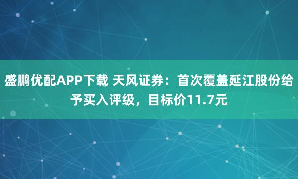 盛鹏优配APP下载 天风证券：首次覆盖延江股份给予买入评级，目标价11.7元