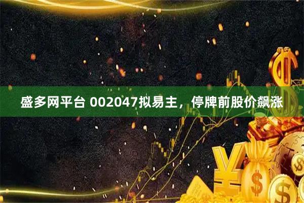 盛多网平台 002047拟易主,停牌前股价飙涨