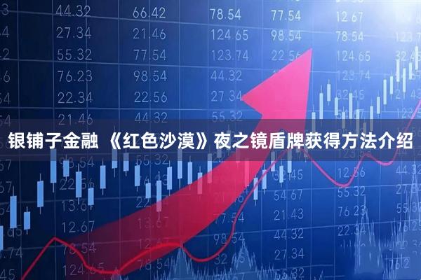 银铺子金融 《红色沙漠》夜之镜盾牌获得方法介绍