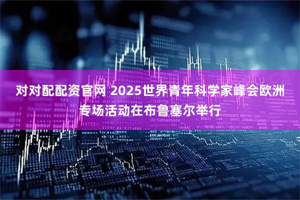 对对配配资官网 2025世界青年科学家峰会欧洲专场活动在布鲁塞尔举行