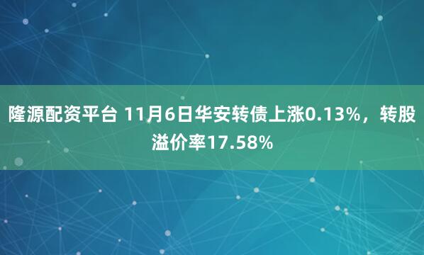 隆源配资平台 11月6日华安转债上涨0.13%，转股溢价率17.58%