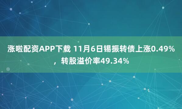 涨啦配资APP下载 11月6日锡振转债上涨0.49%，转股溢价率49.34%
