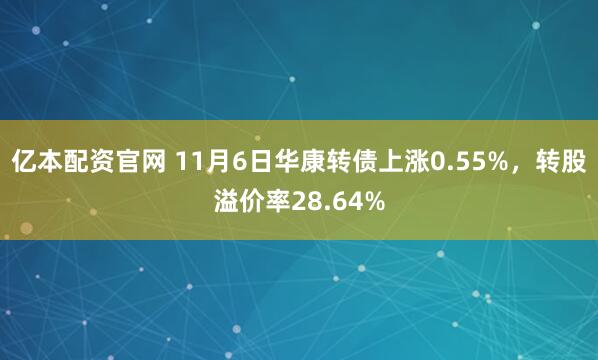 亿本配资官网 11月6日华康转债上涨0.55%，转股溢价率28.64%