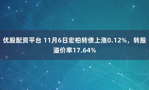 优股配资平台 11月6日宏柏转债上涨0.12%，转股溢价率17.64%