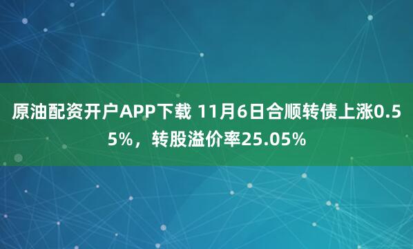 原油配资开户APP下载 11月6日合顺转债上涨0.55%，转股溢价率25.05%