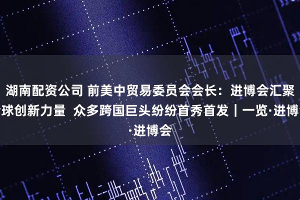 湖南配资公司 前美中贸易委员会会长：进博会汇聚全球创新力量  众多跨国巨头纷纷首秀首发｜一览·进博会