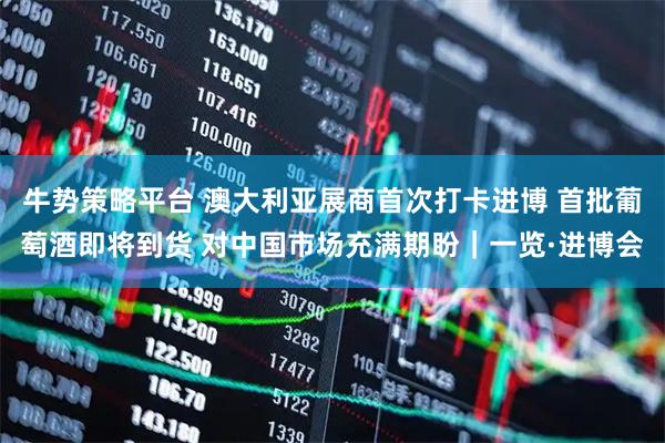 牛势策略平台 澳大利亚展商首次打卡进博 首批葡萄酒即将到货 对中国市场充满期盼｜一览·进博会