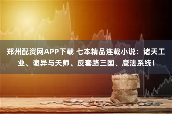 郑州配资网APP下载 七本精品连载小说:诸天工业、诡异与天师、反套路三国、魔法系统!