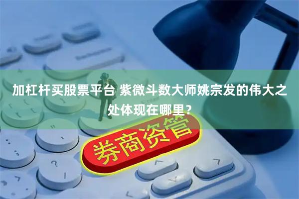 加杠杆买股票平台 紫微斗数大师姚宗发的伟大之处体现在哪里？