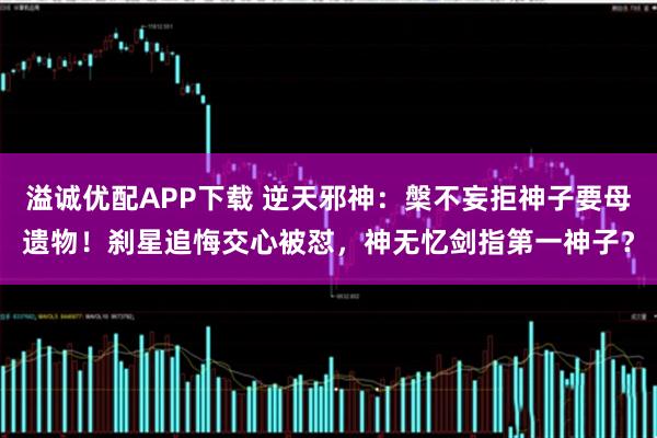 溢诚优配APP下载 逆天邪神:槃不妄拒神子要母遗物!刹星追悔交心被怼,神无忆剑指第一神子?