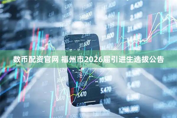 数币配资官网 福州市2026届引进生选拔公告