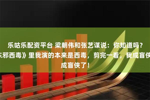 乐咕乐配资平台 梁朝伟和张艺谋说:你知道吗?《东邪西毒》里我演的本来是西毒,剪完一看,我成盲侠了!