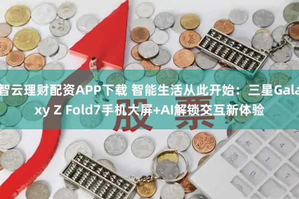 智云理财配资APP下载 智能生活从此开始:三星Galaxy Z Fold7手机大屏+AI解锁交互新体验