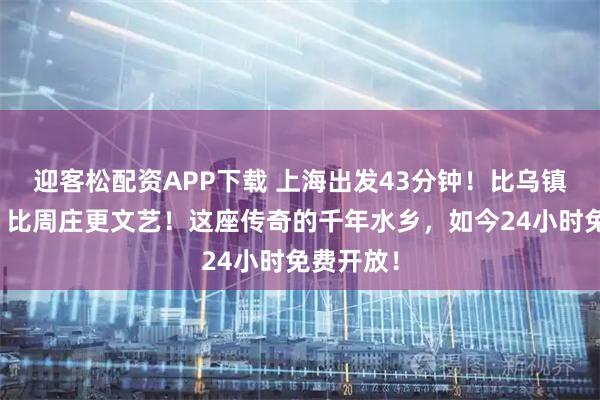 迎客松配资APP下载 上海出发43分钟!比乌镇更江南,比周庄更文艺!这座传奇的千年水乡,如今24小时免费开放!