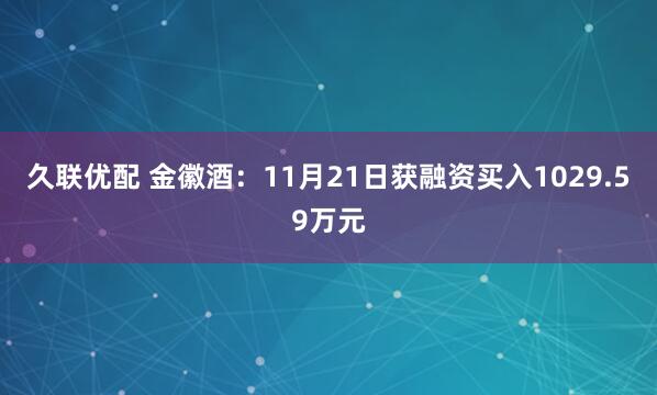 久联优配 金徽酒：11月21日获融资买入1029.59万元