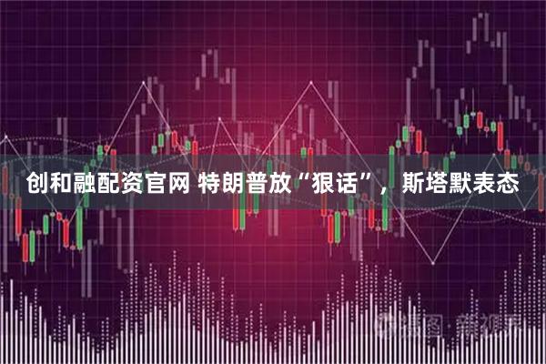 创和融配资官网 特朗普放“狠话”，斯塔默表态