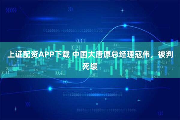 上证配资APP下载 中国大唐原总经理寇伟，被判死缓