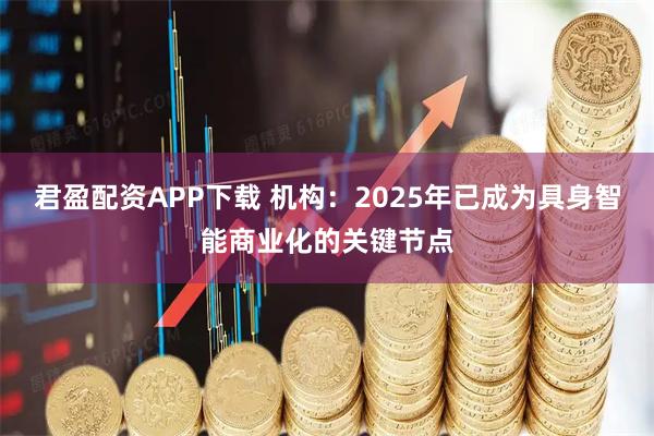 君盈配资APP下载 机构：2025年已成为具身智能商业化的关键节点