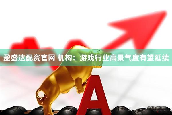 盈盛达配资官网 机构：游戏行业高景气度有望延续