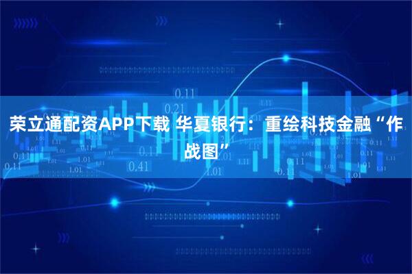 荣立通配资APP下载 华夏银行:重绘科技金融“作战图”
