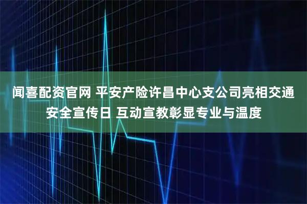 闻喜配资官网 平安产险许昌中心支公司亮相交通安全宣传日 互动宣教彰显专业与温度