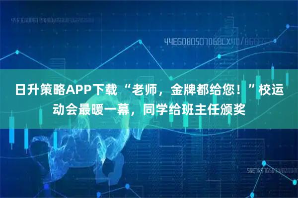 日升策略APP下载 “老师,金牌都给您!”校运动会最暖一幕,同学给班主任颁奖