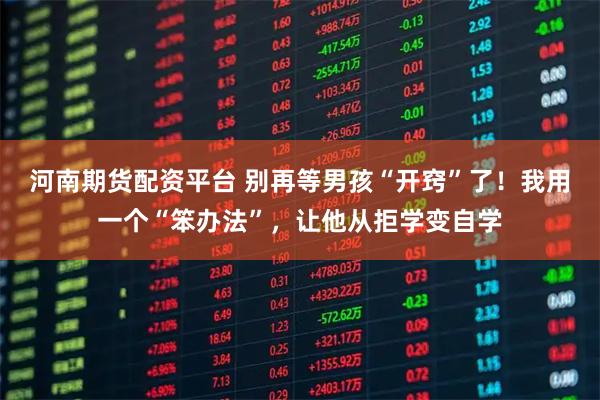 河南期货配资平台 别再等男孩“开窍”了!我用一个“笨办法”,让他从拒学变自学