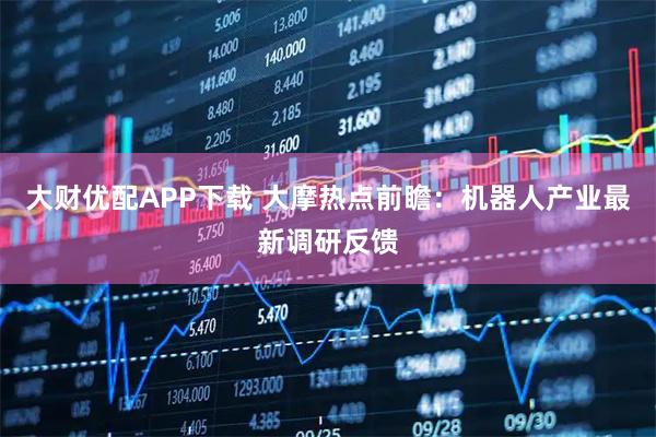 大财优配APP下载 大摩热点前瞻：机器人产业最新调研反馈
