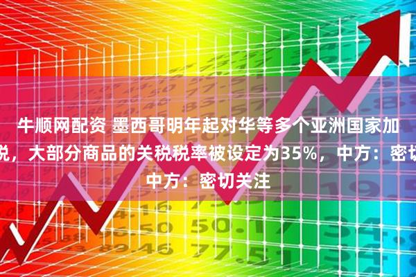 牛顺网配资 墨西哥明年起对华等多个亚洲国家加征关税，大部分商品的关税税率被设定为35%，中方：密切关注