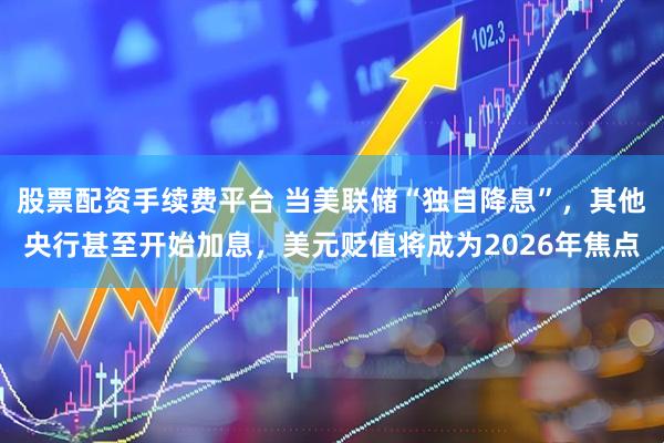 股票配资手续费平台 当美联储“独自降息”,其他央行甚至开始加息,美元贬值将成为2026年焦点