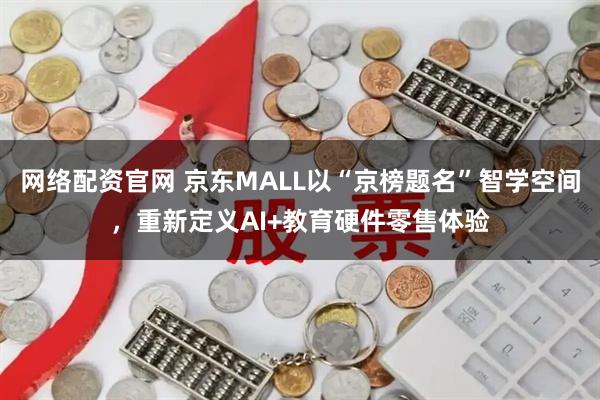 网络配资官网 京东MALL以“京榜题名”智学空间,重新定义AI+教育硬件零售体验