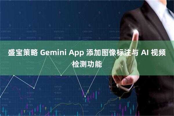 盛宝策略 Gemini App 添加图像标注与 AI 视频检测功能