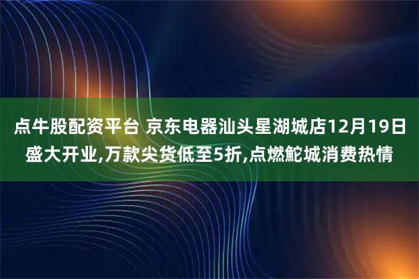 点牛股配资平台 京东电器汕头星湖城店12月19日盛大开业,万款尖货低至5折,点燃鮀城消费热情