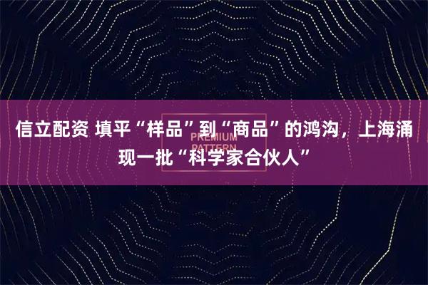 信立配资 填平“样品”到“商品”的鸿沟，上海涌现一批“科学家合伙人”