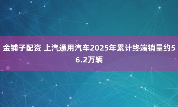 金铺子配资 上汽通用汽车2025年累计终端销量约56.2万辆