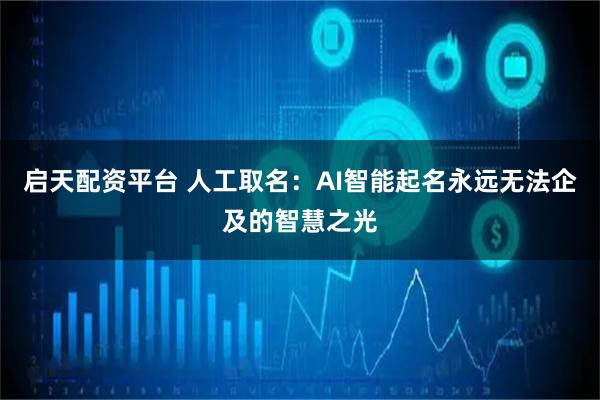 启天配资平台 人工取名：AI智能起名永远无法企及的智慧之光