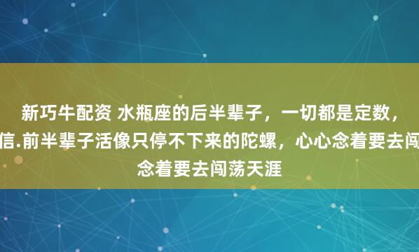新巧牛配资 水瓶座的后半辈子，一切都是定数，不是迷信.前半辈子活像只停不下来的陀螺，心心念着要去闯荡天涯