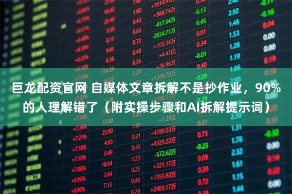 巨龙配资官网 自媒体文章拆解不是抄作业，90%的人理解错了（附实操步骤和AI拆解提示词）