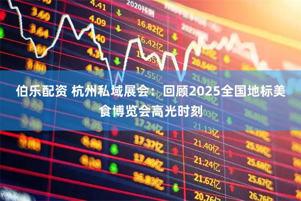 伯乐配资 杭州私域展会：回顾2025全国地标美食博览会高光时刻