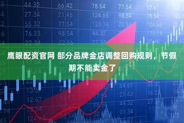 鹰眼配资官网 部分品牌金店调整回购规则，节假期不能卖金了