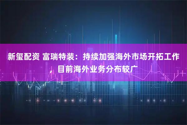 新玺配资 富瑞特装：持续加强海外市场开拓工作，目前海外业务分布较广