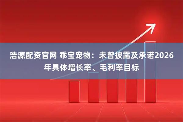 浩源配资官网 乖宝宠物：未曾披露及承诺2026年具体增长率、毛利率目标