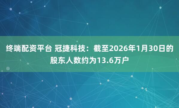 终端配资平台 冠捷科技：截至2026年1月30日的股东人数约为13.6万户