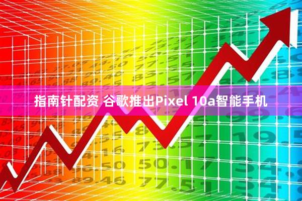 指南针配资 谷歌推出Pixel 10a智能手机