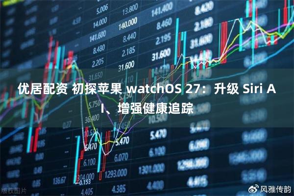 优居配资 初探苹果 watchOS 27：升级 Siri AI、增强健康追踪